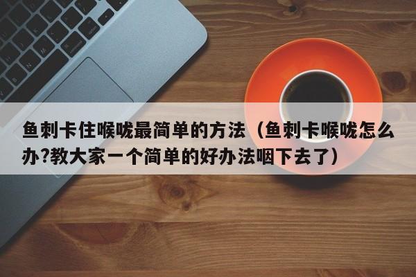 鱼刺卡住喉咙最简单的方法（鱼刺卡喉咙怎么办?教大家一个简单的好办法咽下去了）