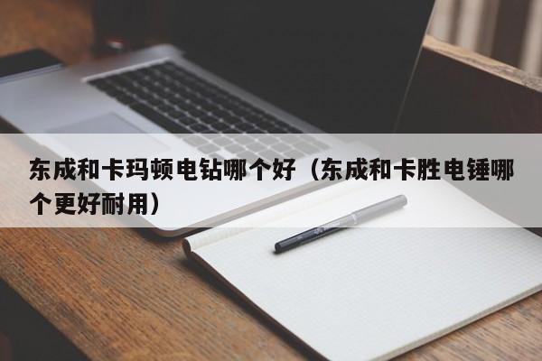 东成和卡玛顿电钻哪个好（东成和卡胜电锤哪个更好耐用）