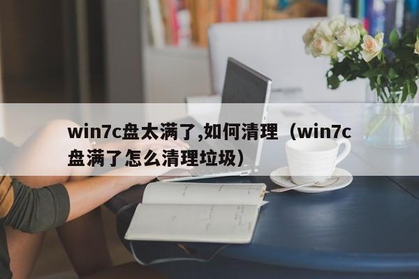 win7c盘太满了,如何清理（win7c盘满了怎么清理垃圾）