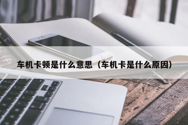 车机卡顿是什么意思（车机卡是什么原因）