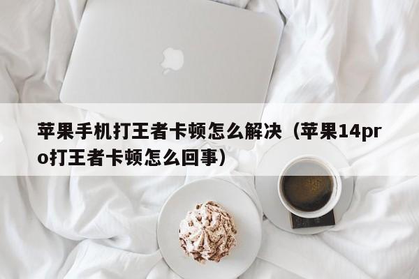 苹果手机打王者卡顿怎么解决（苹果14pro打王者卡顿怎么回事）