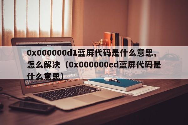 0x000000d1蓝屏代码是什么意思,怎么解决（0x000000ed蓝屏代码是什么意思）