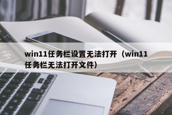 win11任务栏设置无法打开（win11任务栏无法打开文件）