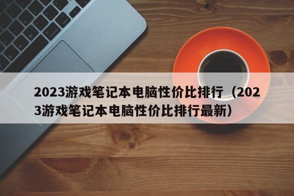 2023游戏笔记本电脑性价比排行（2023游戏笔记本电脑性价比排行最新）