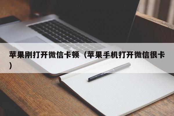 苹果刚打开微信卡顿（苹果手机打开微信很卡）