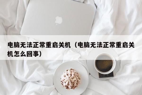 电脑无法正常重启关机（电脑无法正常重启关机怎么回事）