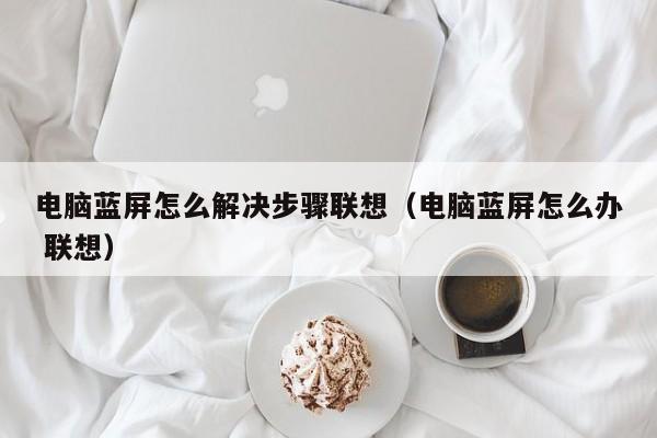 电脑蓝屏怎么解决步骤联想（电脑蓝屏怎么办 联想）