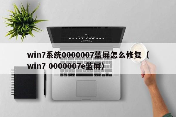 win7系统0000007蓝屏怎么修复（win7 0000007e蓝屏）