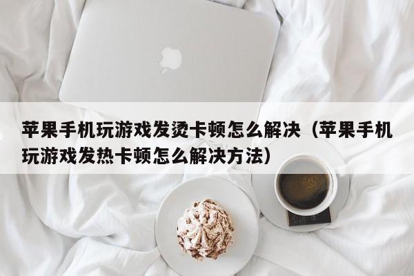 苹果手机玩游戏发烫卡顿怎么解决（苹果手机玩游戏发热卡顿怎么解决方法）