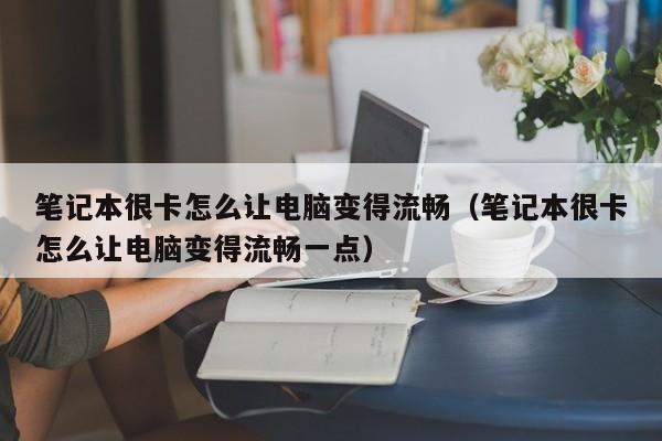 笔记本很卡怎么让电脑变得流畅（笔记本很卡怎么让电脑变得流畅一点）