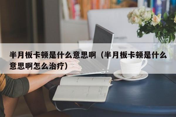 半月板卡顿是什么意思啊（半月板卡顿是什么意思啊怎么治疗）