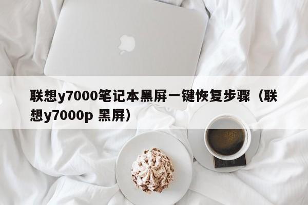 联想y7000笔记本黑屏一键恢复步骤（联想y7000p 黑屏）