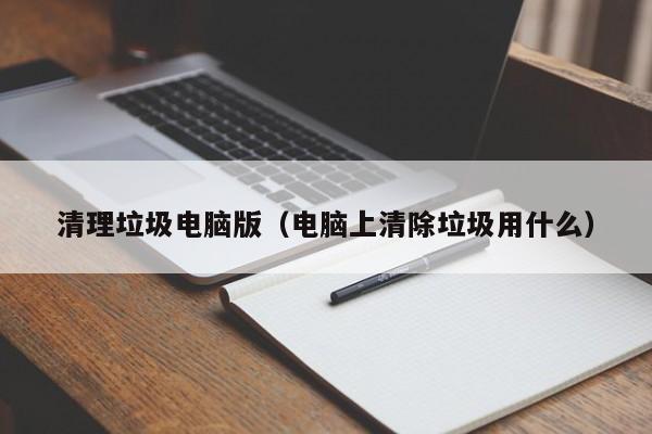 清理垃圾电脑版（电脑上清除垃圾用什么）