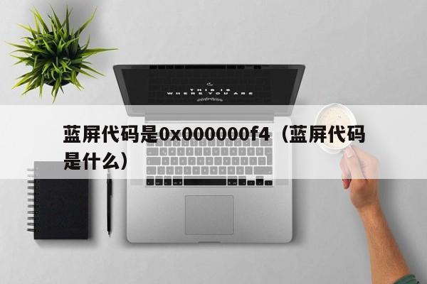 蓝屏代码是0x000000f4（蓝屏代码是什么）