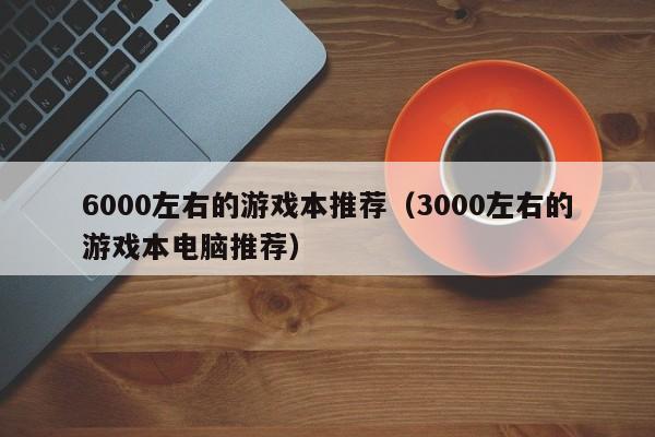 6000左右的游戏本推荐（3000左右的游戏本电脑推荐）