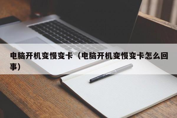 电脑开机变慢变卡（电脑开机变慢变卡怎么回事）