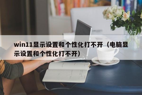 win11显示设置和个性化打不开（电脑显示设置和个性化打不开）