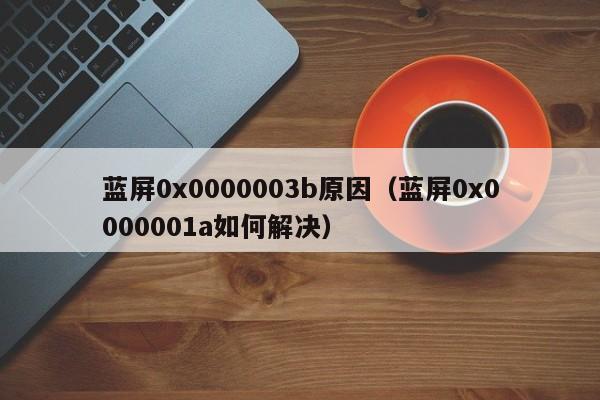 蓝屏0x0000003b原因（蓝屏0x0000001a如何解决）