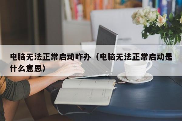 电脑无法正常启动咋办（电脑无法正常启动是什么意思）