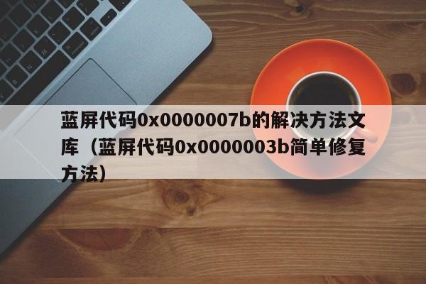 蓝屏代码0x0000007b的解决方法文库（蓝屏代码0x0000003b简单修复方法）