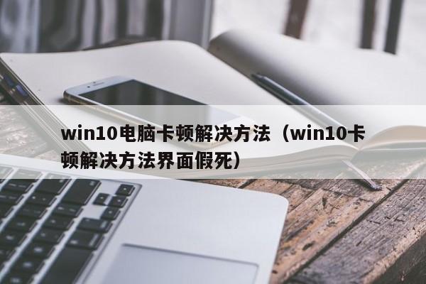 win10电脑卡顿解决方法（win10卡顿解决方法界面假死）