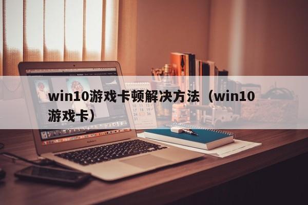 win10游戏卡顿解决方法（win10 游戏卡）