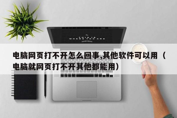 电脑网页打不开怎么回事,其他软件可以用（电脑就网页打不开其他都能用）