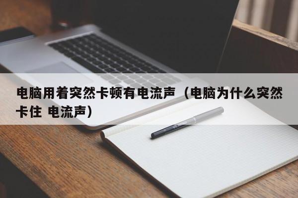 电脑用着突然卡顿有电流声（电脑为什么突然卡住 电流声）