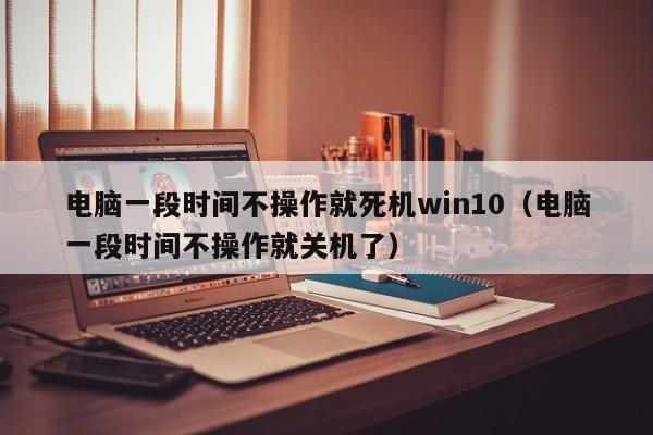 电脑一段时间不操作就死机win10（电脑一段时间不操作就关机了）