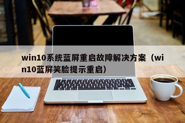 win10系统蓝屏重启故障解决方案（win10蓝屏笑脸提示重启）