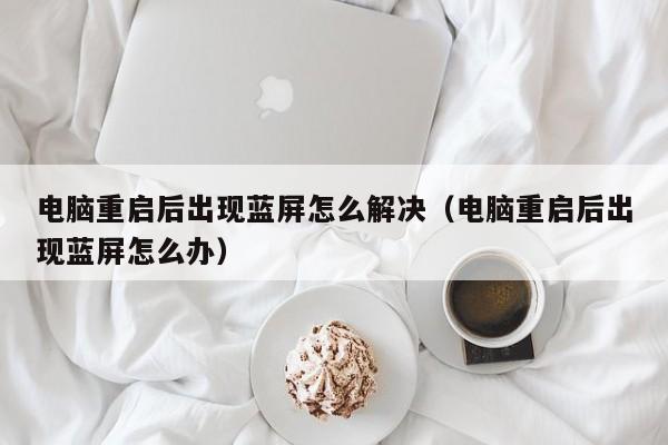 电脑重启后出现蓝屏怎么解决（电脑重启后出现蓝屏怎么办）