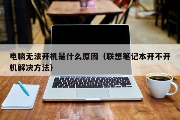 电脑无法开机是什么原因（联想笔记本开不开机解决方法）