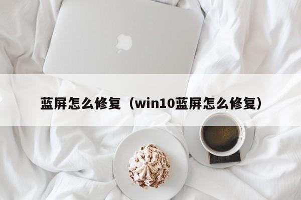 蓝屏怎么修复（win10蓝屏怎么修复）