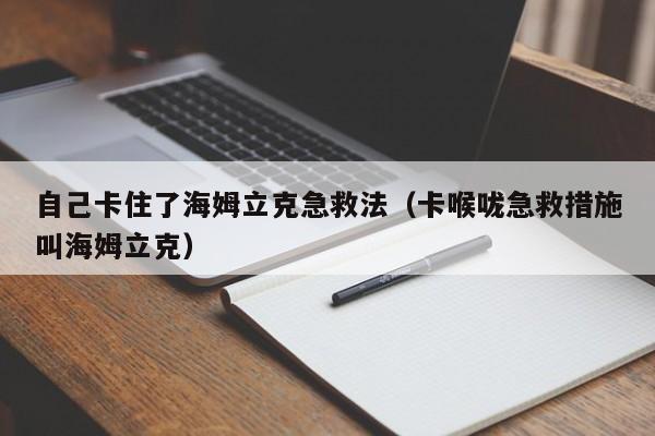 自己卡住了海姆立克急救法（卡喉咙急救措施叫海姆立克）