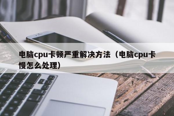 电脑cpu卡顿严重解决方法（电脑cpu卡慢怎么处理）