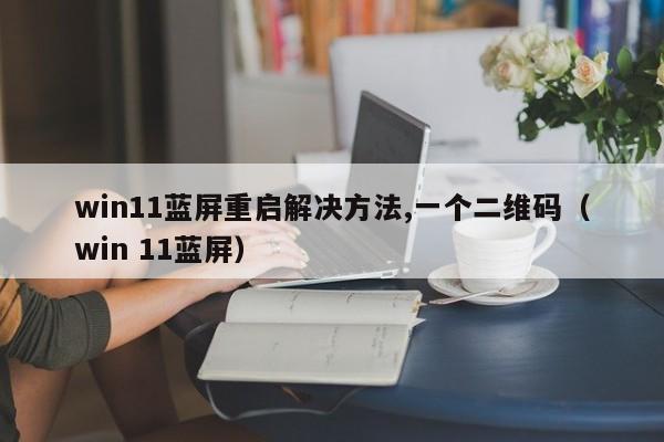 win11蓝屏重启解决方法,一个二维码（win 11蓝屏）