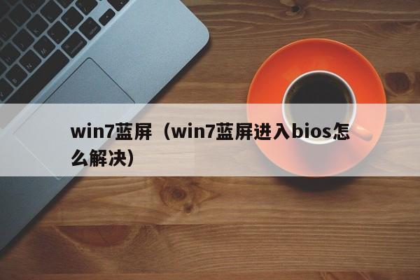 win7蓝屏（win7蓝屏进入bios怎么解决）