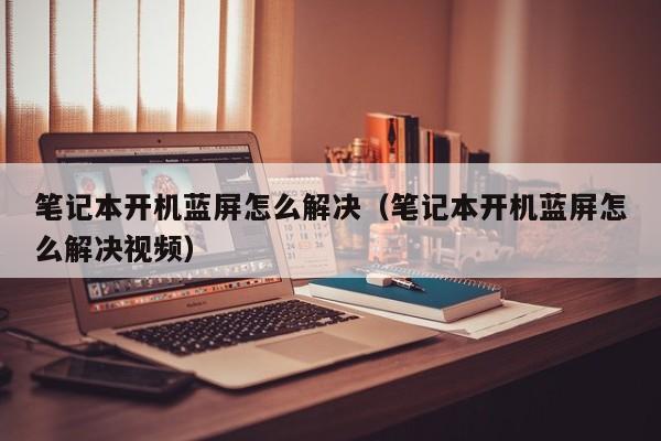 笔记本开机蓝屏怎么解决（笔记本开机蓝屏怎么解决视频）