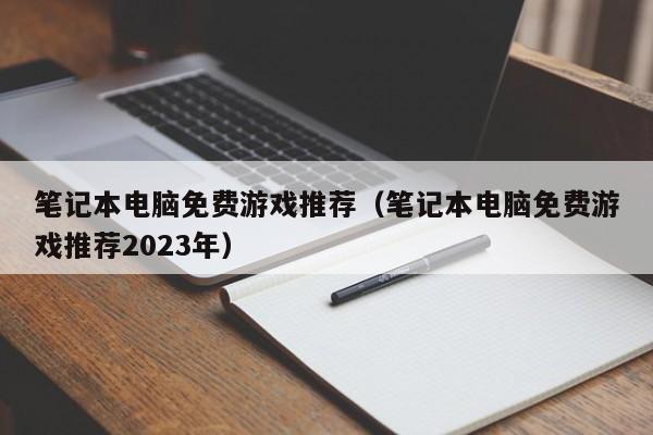 笔记本电脑免费游戏推荐（笔记本电脑免费游戏推荐2023年）