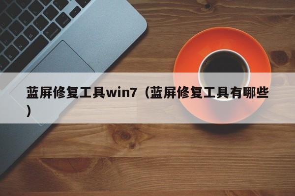 蓝屏修复工具win7（蓝屏修复工具有哪些）