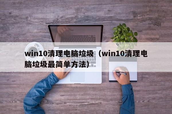 win10清理电脑垃圾（win10清理电脑垃圾最简单方法）