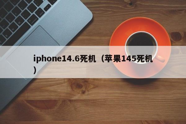 iphone14.6死机（苹果145死机）