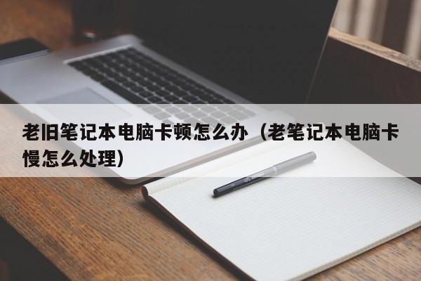 老旧笔记本电脑卡顿怎么办（老笔记本电脑卡慢怎么处理）