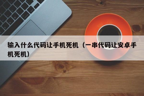 输入什么代码让手机死机（一串代码让安卓手机死机）