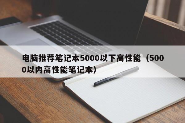 电脑推荐笔记本5000以下高性能（5000以内高性能笔记本）