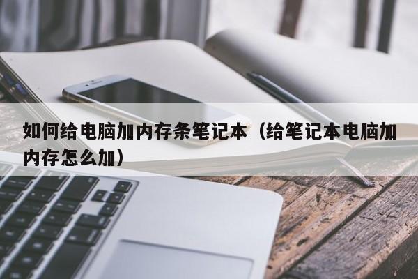 如何给电脑加内存条笔记本（给笔记本电脑加内存怎么加）