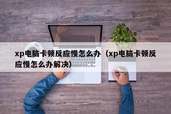 xp电脑卡顿反应慢怎么办（xp电脑卡顿反应慢怎么办解决）