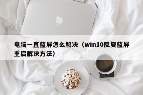 电脑一直蓝屏怎么解决（win10反复蓝屏重启解决方法）