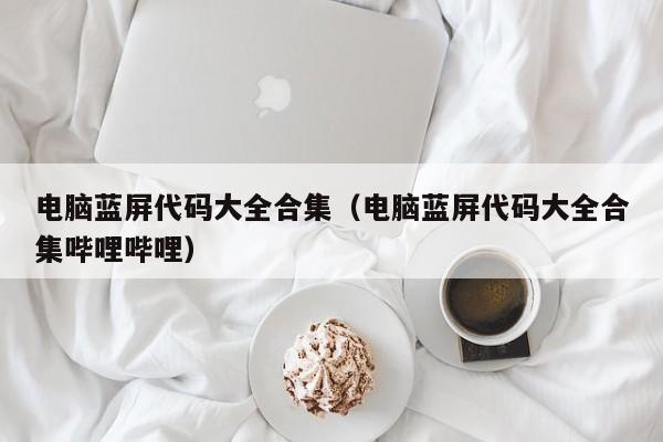 电脑蓝屏代码大全合集（电脑蓝屏代码大全合集哔哩哔哩）