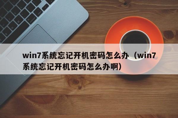 win7系统忘记开机密码怎么办（win7系统忘记开机密码怎么办啊）